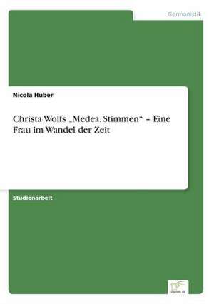 Christa Wolfs ¿Medea. Stimmen¿ ¿ Eine Frau im Wandel der Zeit de Nicola Huber