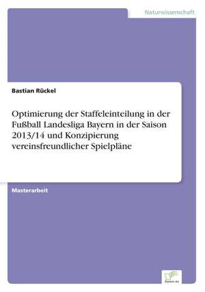 Optimierung der Staffeleinteilung in der Fußball Landesliga Bayern in der Saison 2013/14 und Konzipierung vereinsfreundlicher Spielpläne de Bastian Rückel