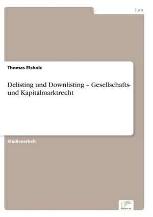 Delisting und Downlisting ¿ Gesellschafts- und Kapitalmarktrecht de Thomas Elsholz