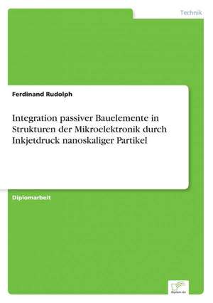 Integration passiver Bauelemente in Strukturen der Mikroelektronik durch Inkjetdruck nanoskaliger Partikel de Ferdinand Rudolph