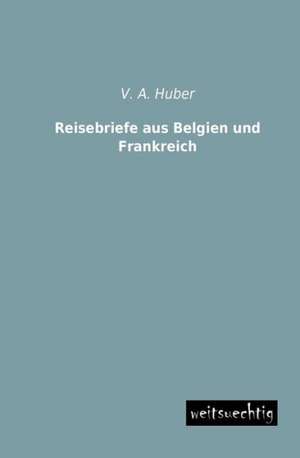 Reisebriefe aus Belgien und Frankreich de V. A. Huber