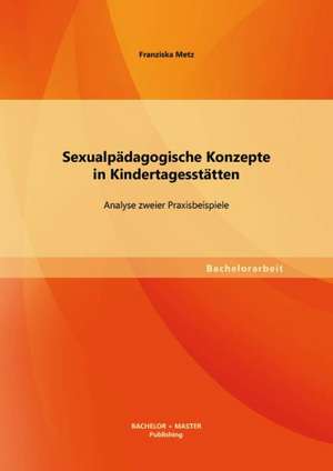 Sexualpadagogische Konzepte in Kindertagesstatten: Analyse Zweier Praxisbeispiele de Franziska Metz