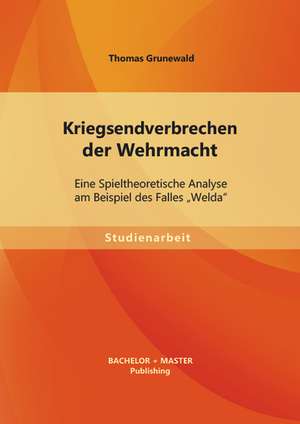 Kriegsendverbrechen Der Wehrmacht: Eine Spieltheoretische Analyse Am Beispiel Des Falles Welda" de Thomas Grunewald