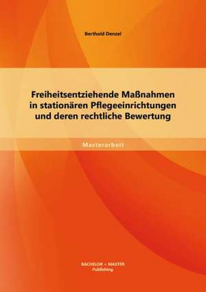 Freiheitsentziehende Massnahmen in Stationaren Pflegeeinrichtungen Und Deren Rechtliche Bewertung: Die Darstellungen Der Lander in Text, Bild Und Karte de Berthold Denzel