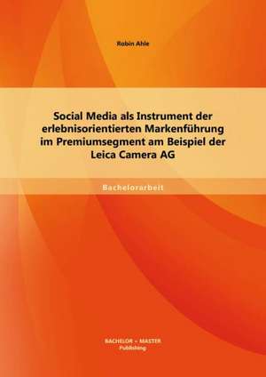 Social Media ALS Instrument Der Erlebnisorientierten Markenfuhrung Im Premiumsegment Am Beispiel Der Leica Camera AG: Dekonstruktivismus Des Rechts de Robin Ahle