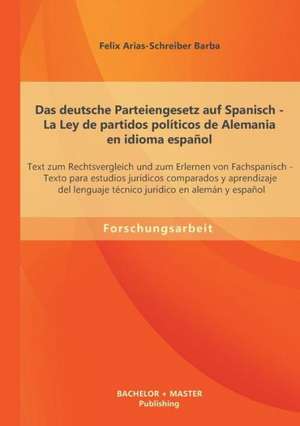 Das Deutsche Parteiengesetz Auf Spanisch (La Ley de Partidos Politicos de Alemania En Idioma Espanol): Text Zum Rechtsvergleich Und Zum Erlernen Von F de Felix Arias-Schreiber Barba