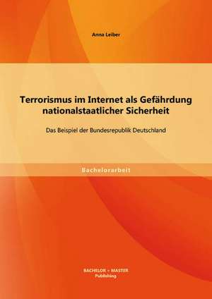 Terrorismus Im Internet ALS Gefahrdung Nationalstaatlicher Sicherheit: Das Beispiel Der Bundesrepublik Deutschland de Anna Leiber