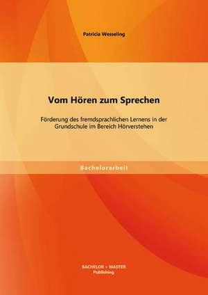 Vom Horen Zum Sprechen: Forderung Des Fremdsprachlichen Lernens in Der Grundschule Im Bereich Horverstehen de Patricia Wesseling