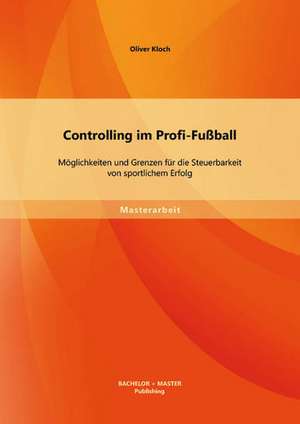 Controlling Im Profi-Fussball: Moglichkeiten Und Grenzen Fur Die Steuerbarkeit Von Sportlichem Erfolg de Oliver Kloch