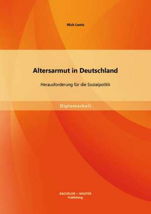 Altersarmut in Deutschland: Herausforderung Fur Die Sozialpolitik de Nick Loetz