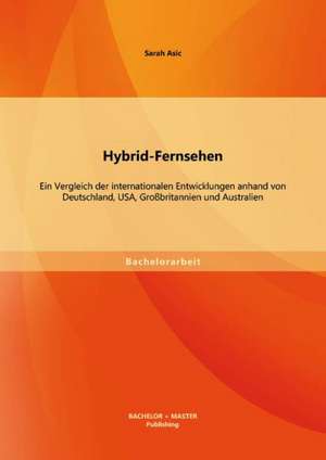 Hybrid-Fernsehen: Ein Vergleich Der Internationalen Entwicklungen Anhand Von Deutschland, USA, Grossbritannien Und Australien de Sarah Asic