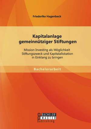 Kapitalanlage Gemeinnutziger Stiftungen: Mission Investing ALS Moglichkeit Stiftungszweck Und Kapitalallokation in Einklang Zu Bringen de Friederike Hagenbeck