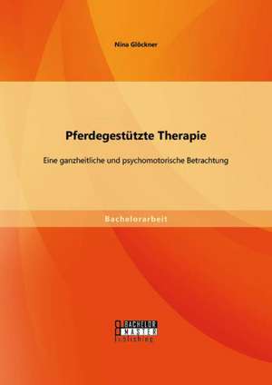 Pferdegestutzte Therapie: Eine Ganzheitliche Und Psychomotorische Betrachtung de Nina Glöckner