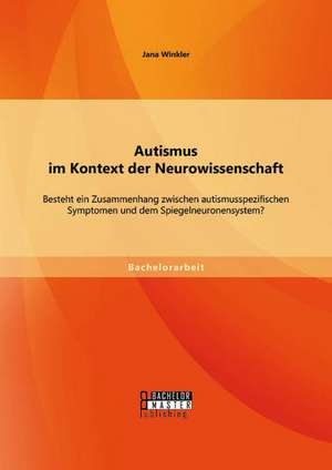 Autismus Im Kontext Der Neurowissenschaft: Besteht Ein Zusammenhang Zwischen Autismusspezifischen Symptomen Und Dem Spiegelneuronensystem? de Jana Winkler