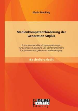 Medienkompetenzforderung Der Generation 50plus: Praxisorientierte Handlungsempfehlungen Zur Optimalen Gestaltung Von Lernarrangements Fur Senioren Zum de Maria Mecking