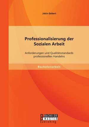 Professionalisierung Der Sozialen Arbeit: Anforderungen Und Qualitatsstandards Professionellen Handelns de Jakin Gebert