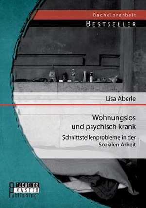 Wohnungslos Und Psychisch Krank: Schnittstellenprobleme in Der Sozialen Arbeit de Lisa Aberle