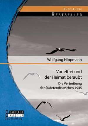 Vogelfrei Und Der Heimat Beraubt: Die Vertreibung Der Sudetendeutschen 1945 de Wolfgang Hippmann