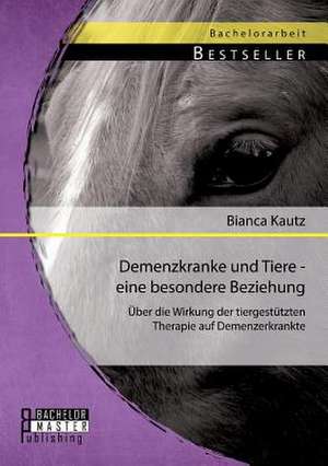 Demenzkranke Und Tiere - Eine Besondere Beziehung: Uber Die Wirkung Der Tiergestutzten Therapie Auf Demenzerkrankte de Bianca Kautz