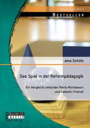 Das Spiel in Der Reformpadagogik: Ein Vergleich Zwischen Maria Montessori Und Celestin Freinet de Jens Schütz