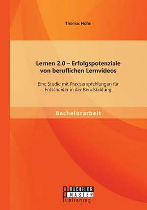 Lernen 2.0 - Erfolgspotenziale Von Beruflichen Lernvideos: Eine Studie Mit Praxisempfehlungen Fur Entscheider in Der Berufsbildung de Thomas Hohn