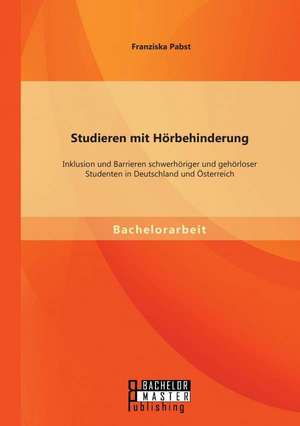 Studieren Mit Horbehinderung: Inklusion Und Barrieren Schwerhoriger Und Gehorloser Studenten in Deutschland Und Osterreich de Franziska Pabst