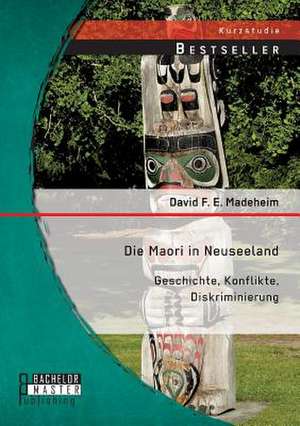 Die Maori in Neuseeland: Geschichte, Konflikte, Diskriminierung de David F. E. Madeheim