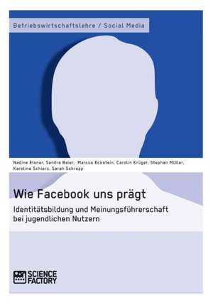 Wie Facebook uns prägt. Identitätsbildung und Meinungsführerschaft bei jugendlichen Nutzern de Sandra Baier