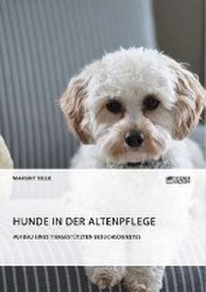 Hunde in der Altenpflege. Aufbau eines tiergestützten Besuchsdienstes de Margrit Selle