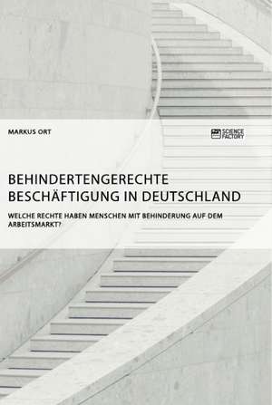 Behindertengerechte Beschäftigung in Deutschland. Welche Rechte haben Menschen mit Behinderung auf dem Arbeitsmarkt? de Markus Ort