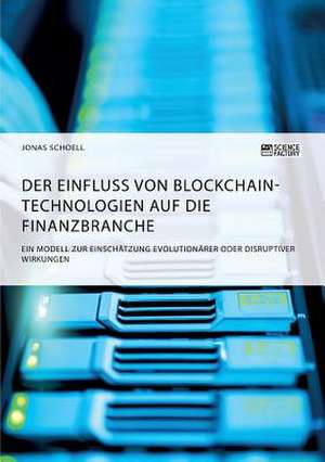 Der Einfluss von Blockchain-Technologien auf die Finanzbranche. Ein Modell zur Einschätzung evolutionärer oder disruptiver Wirkungen de Jonas Schoell