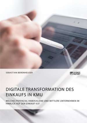 Digitale Transformation des Einkaufs in KMU. Welches Potenzial haben kleine und mittlere Unternehmen im Hinblick auf den Einkauf 4.0? de Sebastian Berenheuser