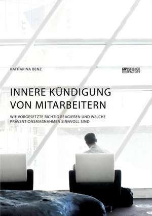 Innere Kündigung von Mitarbeitern. Wie Vorgesetzte richtig reagieren und welche Präventionsmaßnahmen sinnvoll sind de Katharina Benz