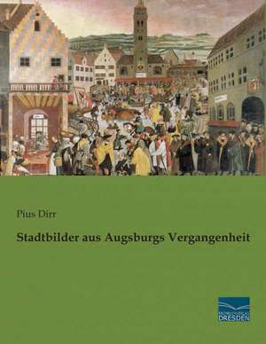 Stadtbilder aus Augsburgs Vergangenheit de Pius Dirr