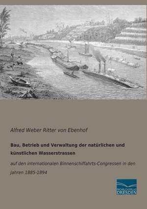 Bau, Betrieb und Verwaltung der natürlichen und künstlichen Wasserstrassen de Alfred Weber Ritter von Ebenhof