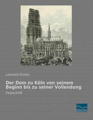 Der Dom zu Köln von seinem Beginn bis zu seiner Vollendung de Leonard Ennen