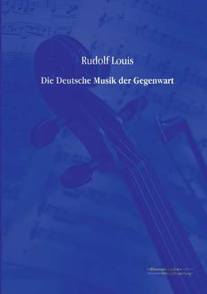 Die Deutsche Musik der Gegenwart de Rudolf Louis