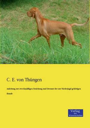 Anleitung zur zweckmäßigen Erziehung und Dressur der zur Niederjagd gehörigen Hunde de C. E. von Thüngen