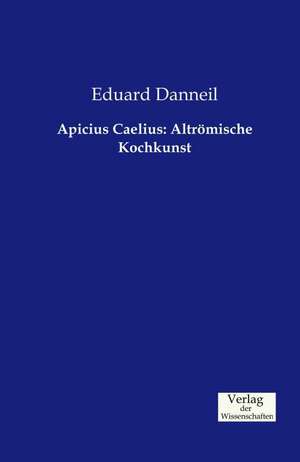 Apicius Caelius: Altrömische Kochkunst de Eduard Danneil