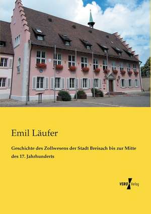 Geschichte des Zollwesens der Stadt Breisach bis zur Mitte des 17. Jahrhunderts de Emil Läufer