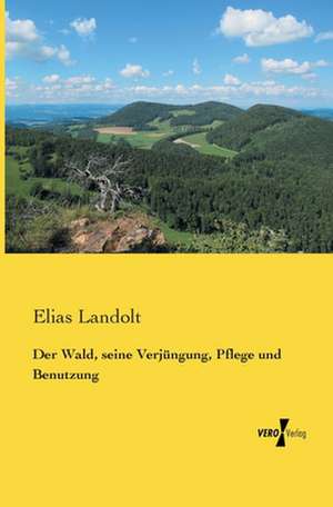 Der Wald, seine Verjüngung, Pflege und Benutzung de Elias Landolt