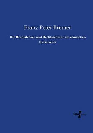 Die Rechtslehrer und Rechtsschulen im römischen Kaiserreich de Franz Peter Bremer