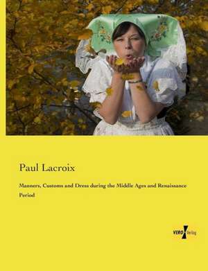 Manners, Customs and Dress during the Middle Ages and Renaissance Period de Paul LaCroix