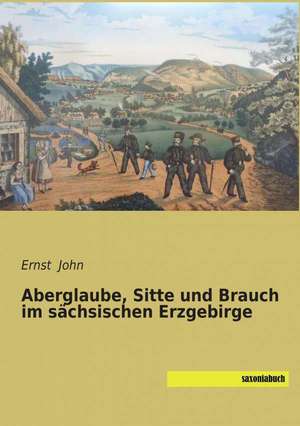 Aberglaube, Sitte und Brauch im sächsischen Erzgebirge de Ernst John