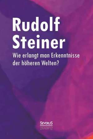 Wie erlangt man Erkenntnisse der höheren Welten? de Rudolf Steiner