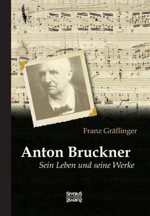 Anton Bruckner: Sein Leben und seine Werke de Franz Gräflinger