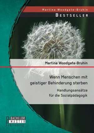 Wenn Menschen Mit Geistiger Behinderung Sterben: Handlungsansatze Fur Die Sozialpadagogik de Martina Woodgate-Bruhin