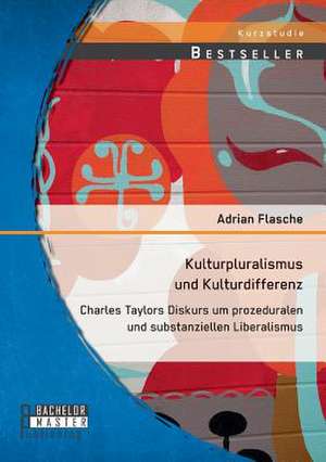 Kulturpluralismus Und Kulturdifferenz: Charles Taylors Diskurs Um Prozeduralen Und Substanziellen Liberalismus de Adrian Flasche