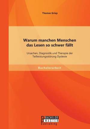 Warum Manchen Menschen Das Lesen So Schwer Fallt: Ursachen, Diagnostik Und Therapie Der Teilleistungsstorung Dyslexie de Thomas Griep