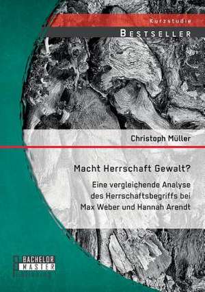 Macht Herrschaft Gewalt? Eine Vergleichende Analyse Des Herrschaftsbegriffs Bei Max Weber Und Hannah Arendt: Gesetzliche Regelung Und Vertragliche Gestaltung de Christoph Müller